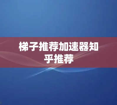 梯子推荐加速器知乎推荐