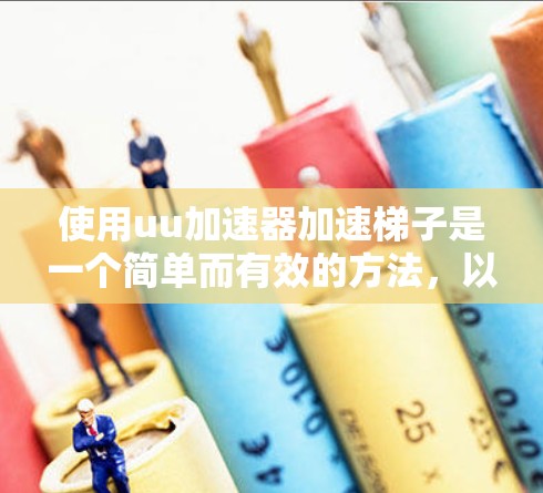 使用uu加速器加速梯子是一个简单而有效的方法，以下是详细的步骤说明
