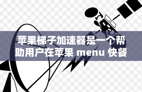 苹果梯子加速器是一个帮助用户在苹果 menu 快餐菜单中快速找到所需梯子的工具。如果你对苹果梯子加速器感兴趣，可以看看以下几点