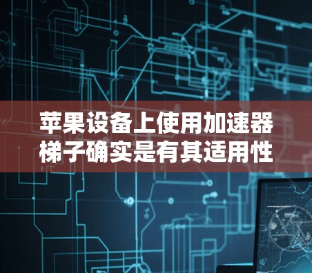 苹果设备上使用加速器梯子确实是有其适用性的，但效果因加速器而异。以下是一些关键点