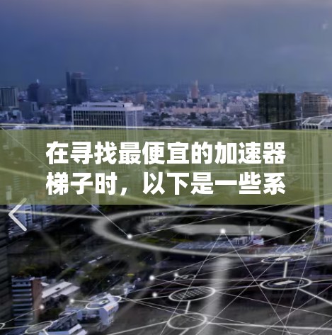 在寻找最便宜的加速器梯子时，以下是一些系统化的建议和推荐