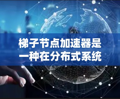 梯子节点加速器是一种在分布式系统中优化数据处理的工具，通过分段处理数据并分层传递结果，从而提高处理速度和网络效率。以下是对该主题的分步解释