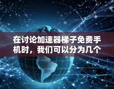 在讨论加速器梯子免费手机时，我们可以分为几个主要方面进行分析