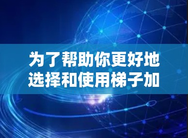 为了帮助你更好地选择和使用梯子加速器，以下是一个结构化的总结，涵盖各个关键方面