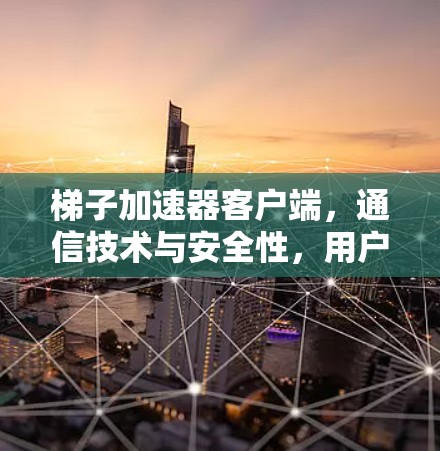 梯子加速器客户端，通信技术与安全性，用户体验全解析