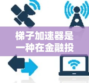 梯子加速器是一种在金融投资市场中使用的技术或策略，它可能结合了梯子效应和一些优化策略，以提高投资的效率和收益。以下是对梯子加速器的详细分析