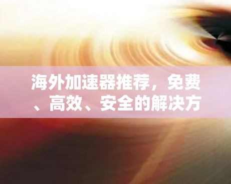 海外加速器推荐，免费、高效、安全的解决方案