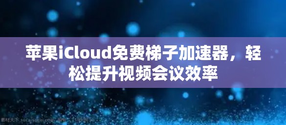 苹果iCloud免费梯子加速器，轻松提升视频会议效率