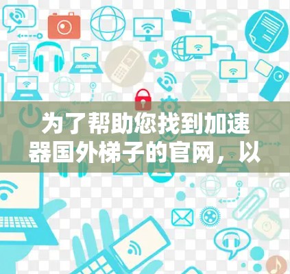 为了帮助您找到加速器国外梯子的官网，以下是分步骤的建议
