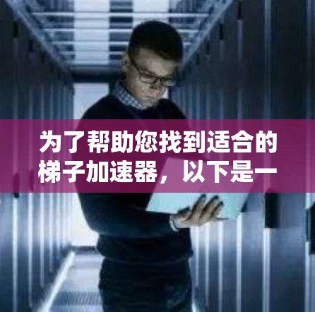 为了帮助您找到适合的梯子加速器，以下是一个全面的推荐列表，涵盖软件包加速器、应用商店加速器和网络加速器，每个部分都提供了具体的推荐和下载资源