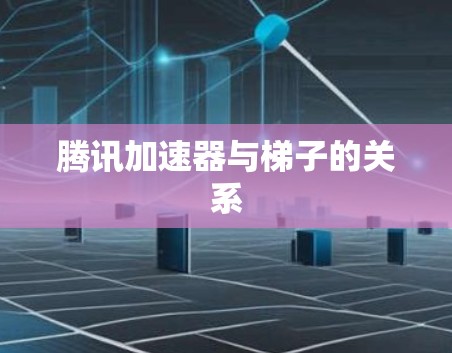 腾讯加速器与梯子的关系