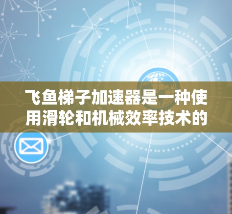 飞鱼梯子加速器是一种使用滑轮和机械效率技术的装置，通过改变力的大小和方向，帮助在特定条件下提高速度和力量。以下是对飞鱼梯子加速器的详细说明