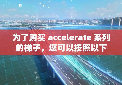 为了购买 accelerate 系列的梯子，您可以按照以下步骤进行