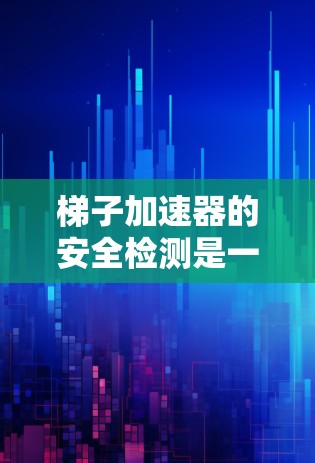 梯子加速器的安全检测是一个全面的检查过程，旨在确保在火灾时设备能够安全工作。以下是梯子加速器的安全检测的主要内容和步骤