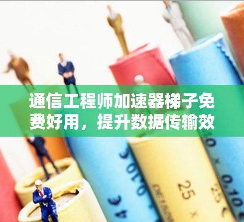 通信工程师加速器梯子免费好用，提升数据传输效率的专业工具推荐