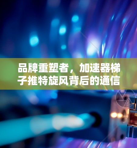品牌重塑者，加速器梯子推特旋风背后的通信革命