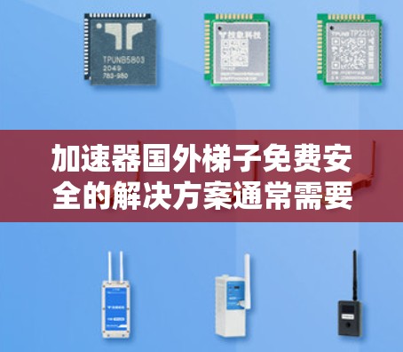 加速器国外梯子免费安全的解决方案通常需要结合AI加速器和文档安全措施。以下是一些可能的解决方案和建议