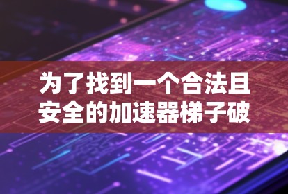 为了找到一个合法且安全的加速器梯子破解版，您可以按照以下步骤进行操作
