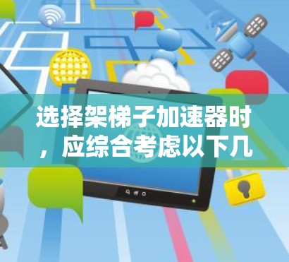 选择架梯子加速器时，应综合考虑以下几个关键因素