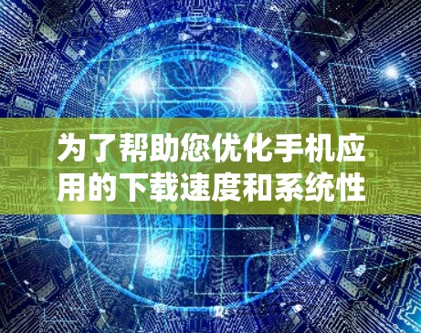 为了帮助您优化手机应用的下载速度和系统性能，以下是针对手机版梯子加速器的详细推荐和使用指南