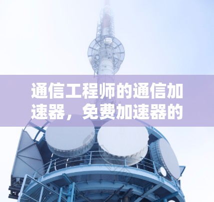 通信工程师的通信加速器，免费加速器的梯子小火箭
