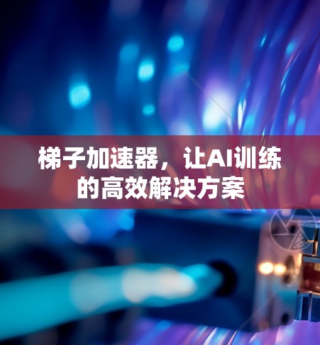 梯子加速器，让AI训练的高效解决方案