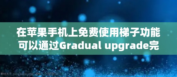 在苹果手机上免费使用梯子功能可以通过Gradual upgrade完成，以下是详细的步骤指南