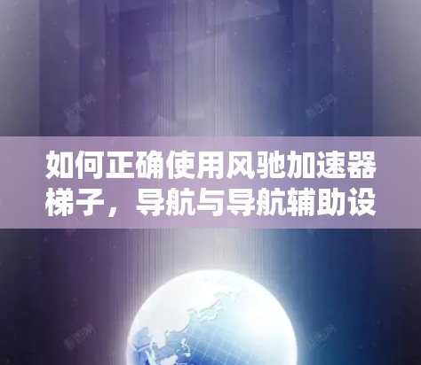 如何正确使用风驰加速器梯子，导航与导航辅助设备的秘密