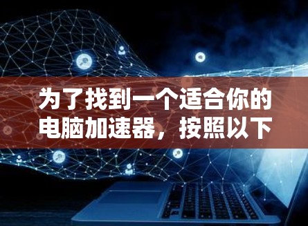 为了找到一个适合你的电脑加速器，按照以下步骤进行