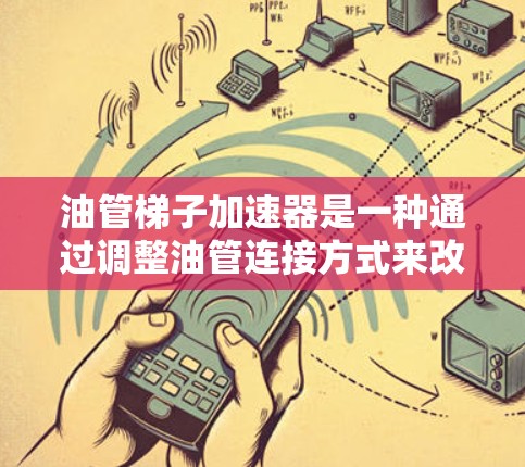 油管梯子加速器是一种通过调整油管连接方式来改善油流量和减少泄漏的设备，适用于油站和管道管理。以下是详细的使用步骤和操作方法