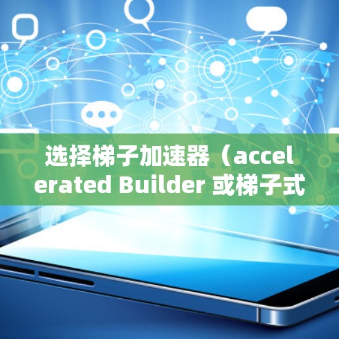 选择梯子加速器（accelerated Builder 或梯子式工具（accelerated Builder 的应用取决于您具体的使用场景和需求。以下是一些常见的类型及其适用场景