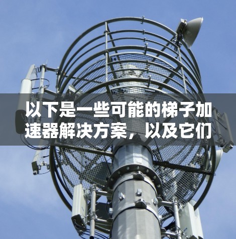 以下是一些可能的梯子加速器解决方案，以及它们的优势和适用场景