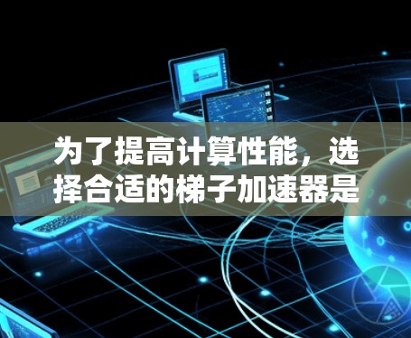 为了提高计算性能，选择合适的梯子加速器是一个关键步骤。以下是一个有条理的推荐和使用指南