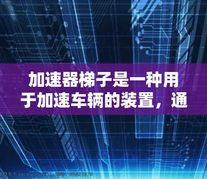 加速器梯子是一种用于加速车辆的装置，通常由一个倾斜的轨道和连接加速器的踏板组成。它的主要作用包括