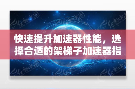 快速提升加速器性能，选择合适的架梯子加速器指南