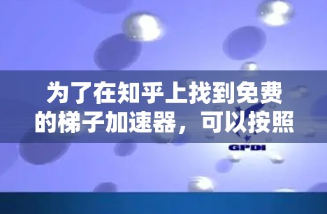为了在知乎上找到免费的梯子加速器，可以按照以下步骤进行