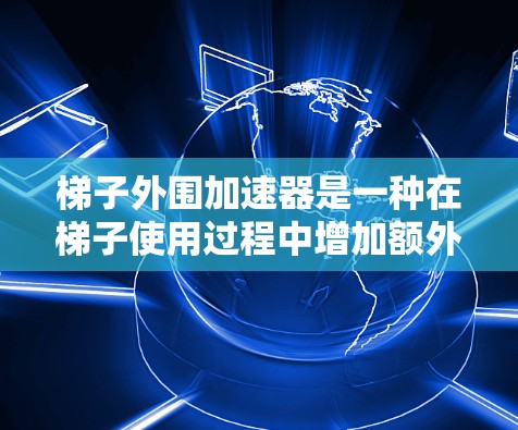 梯子外围加速器是一种在梯子使用过程中增加额外支撑结构的工具，通过在梯子的外围区域添加支撑材料，延长梯子的使用寿命。以下是详细的步骤指南