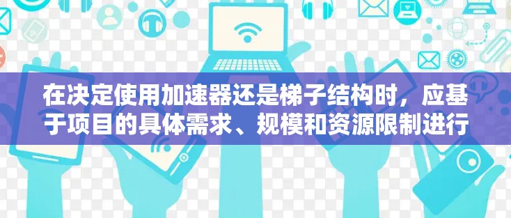 在决定使用加速器还是梯子结构时，应基于项目的具体需求、规模和资源限制进行评估。以下是详细的分析和建议