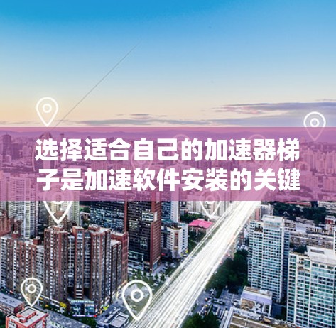 选择适合自己的加速器梯子是加速软件安装的关键。以下是一些推荐的选择，每个梯子都有其特定的用途和适用场景
