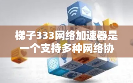 梯子333网络加速器是一个支持多种网络协议的网络加速软件，旨在提升用户在网络环境下的数据传输效率。以下是关于梯子333的详细信息
