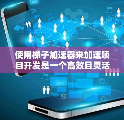 使用梯子加速器来加速项目开发是一个高效且灵活的方法，适合复杂项目。以下是对该方法的详细总结和步骤指南