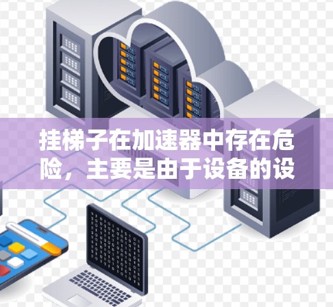 挂梯子在加速器中存在危险，主要是由于设备的设计和安全问题。以下是详细的分析和建议