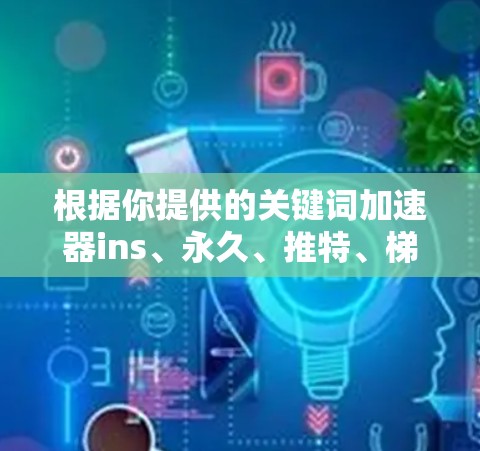 根据你提供的关键词加速器ins、永久、推特、梯子，我们可以尝试将这些元素结合起来，思考可能的联系和应用场景。以下是一个可能的分析