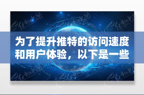 为了提升推特的访问速度和用户体验，以下是一些综合考虑的因素和步骤