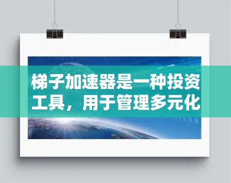 梯子加速器是一种投资工具，用于管理多元化的资产组合，降低风险，提高收益。在海外，投资者可以利用梯子加速器进行高效的资产组合管理，包括构建梯子、调整梯子比例和动态调整策略。以下是详细的步骤指南