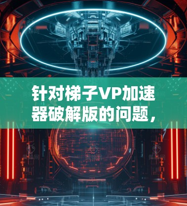 针对梯子VP加速器破解版的问题，我将逐步分析和解决