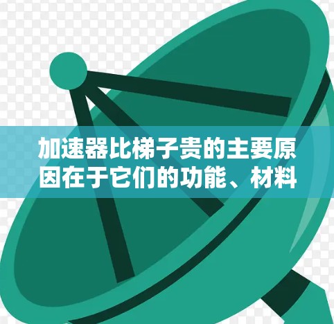 加速器比梯子贵的主要原因在于它们的功能、材料、生产成本和市场需求等方面的不同。以下是详细的解释