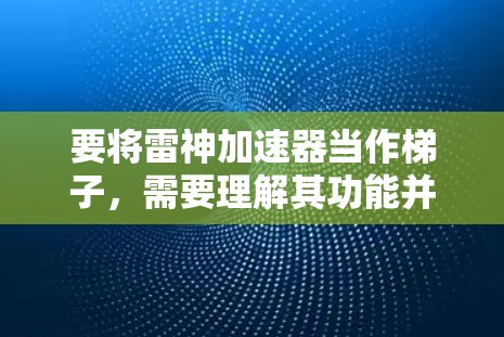 要将雷神加速器当作梯子，需要理解其功能并将其与梯子的结构和作用相结合。梯子通常用于移动或提升物体，而雷神加速器可能是一种用于加速或提升的装置。以下是一些可能的步骤和方法