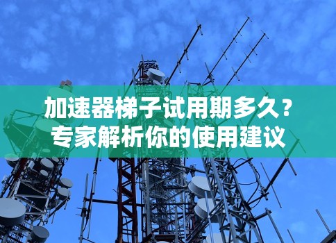 加速器梯子试用期多久？专家解析你的使用建议