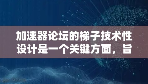 加速器论坛的梯子技术性设计是一个关键方面，旨在优化网络连接的使用体验。以下是对其设计和功能的详细分析